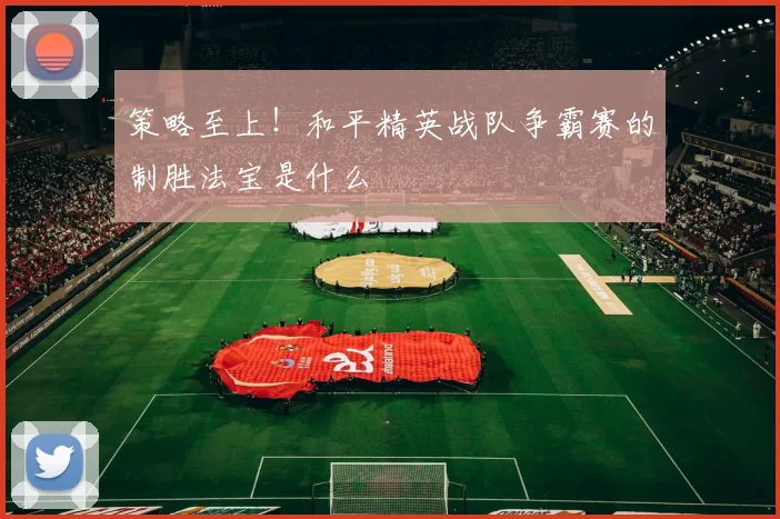 策略至上！和平精英战队争霸赛的制胜法宝是什么