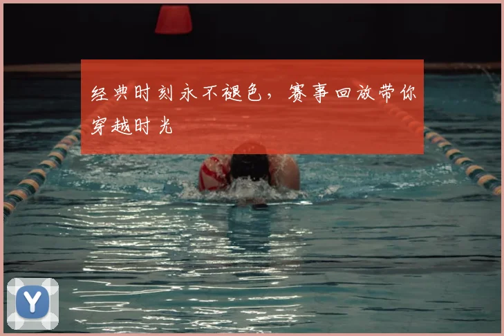经典时刻永不褪色，赛事回放带你穿越时光