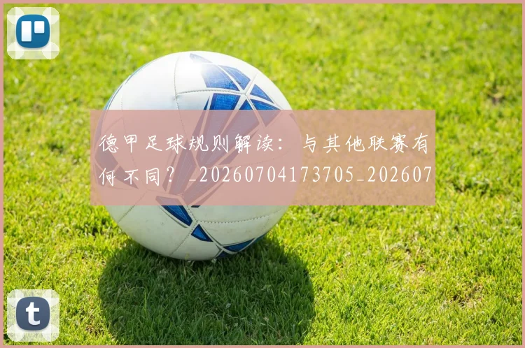 德甲足球规则解读:与其他联赛有何不同?_20260704173705_20260722162619