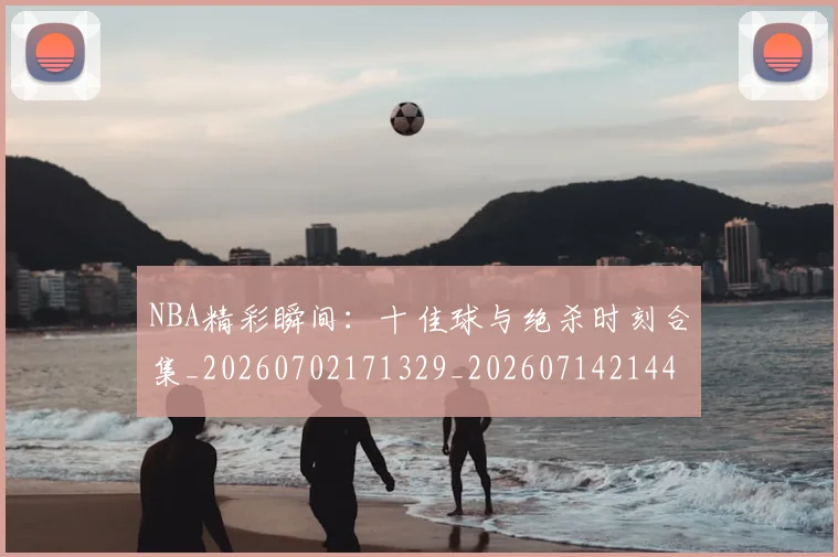 NBA精彩瞬间：十佳球与绝杀时刻合集_20260702171329_20260714214421