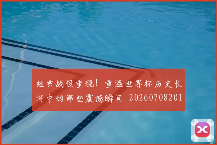 经典战役重现！重温世界杯历史长河中的那些震撼瞬间_20260708201218_20260803142541