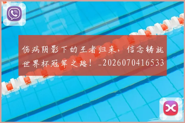 伤病阴影下的王者归来，信念铸就世界杯冠军之路！_20260704165334_20260718003404