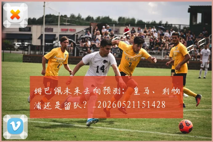 姆巴佩未来去向预测：皇马、利物浦还是留队？_20260521151428