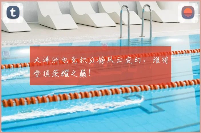 大洋洲电竞积分榜风云变幻,谁将登顶荣耀之巅!