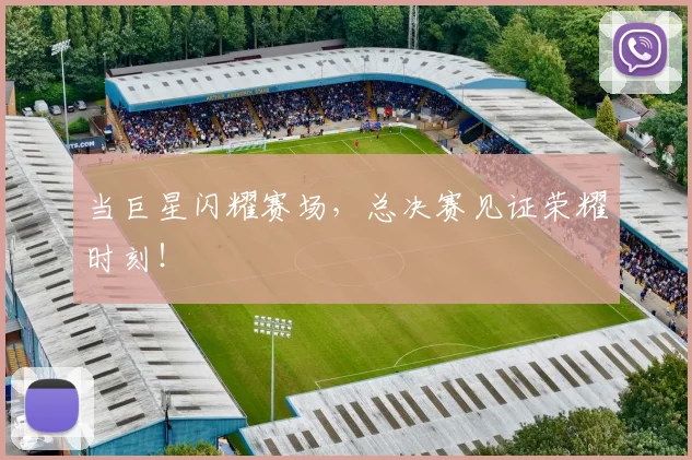 当巨星闪耀赛场，总决赛见证荣耀时刻！