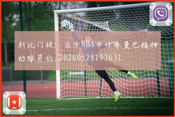 科比门徒：当今NBA中传承曼巴精神的球员们_20260528193631