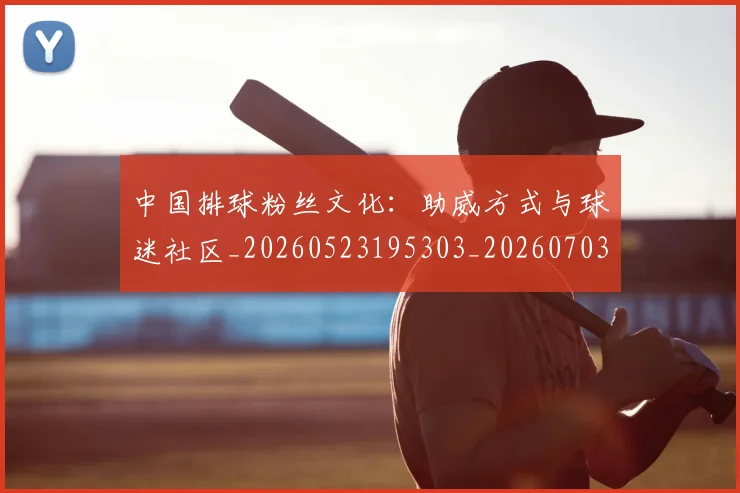 中国排球粉丝文化：助威方式与球迷社区_20260523195303_20260703202643_20260716182319
