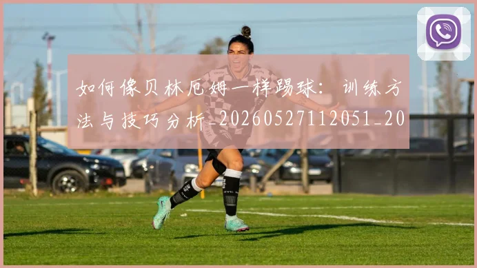 如何像贝林厄姆一样踢球:训练方法与技巧分析_20260527112051_20260703230422_20260720181907