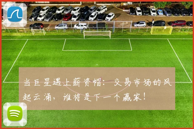 当巨星遇上薪资帽：交易市场的风起云涌，谁将是下一个赢家！