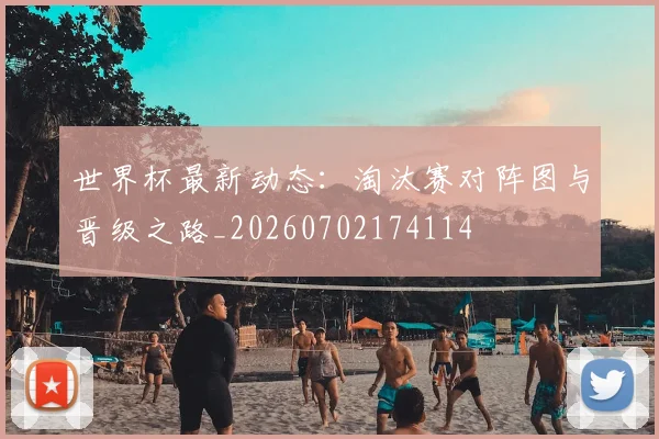 世界杯最新动态：淘汰赛对阵图与晋级之路_20260702174114