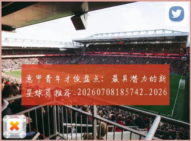 意甲青年才俊盘点：最具潜力的新星球员推荐_20260708185742_20260723181254
