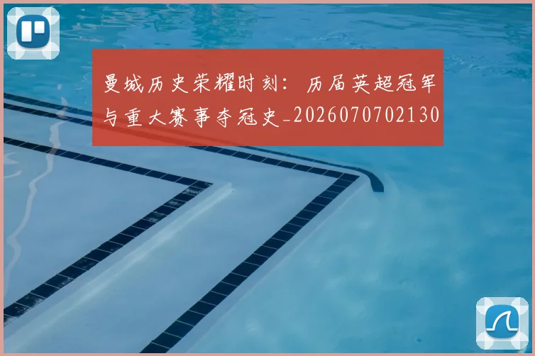 曼城历史荣耀时刻:历届英超冠军与重大赛事夺冠史_20260707021307