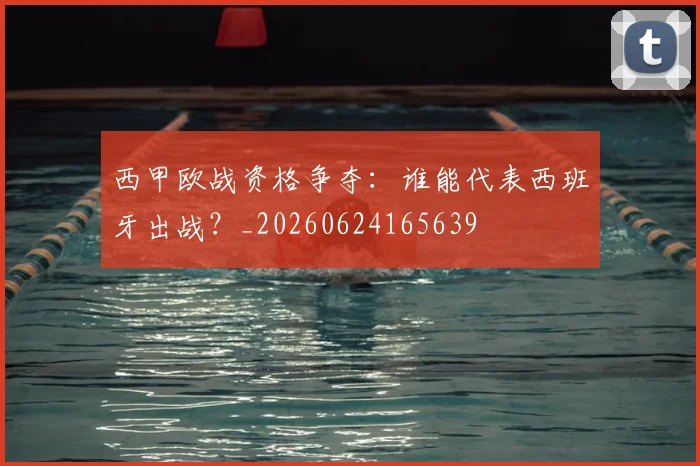 西甲欧战资格争夺：谁能代表西班牙出战？_20260624165639
