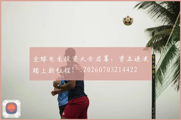 全球电竞投资大会启幕，资本逐浪踏上新征程！_20260703214422