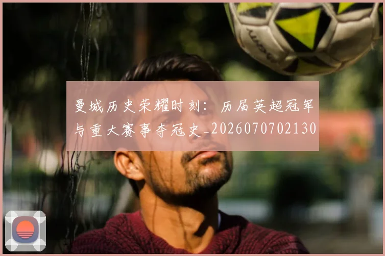 曼城历史荣耀时刻：历届英超冠军与重大赛事夺冠史_20260707021307