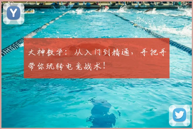 大神教学：从入门到精通，手把手带你玩转电竞战术！
