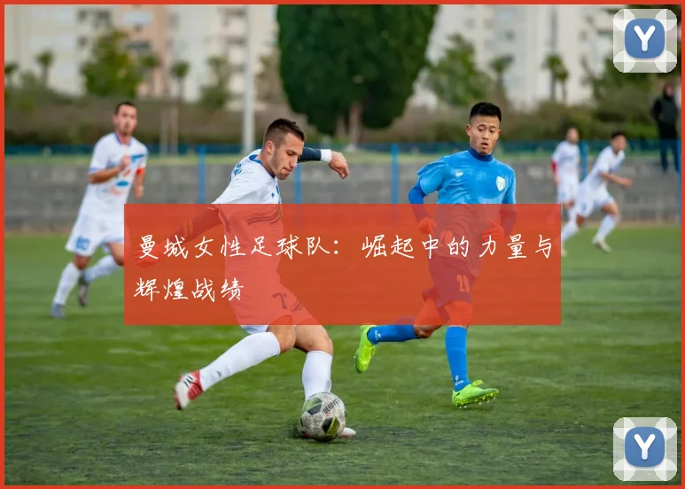 曼城女性足球队：崛起中的力量与辉煌战绩
