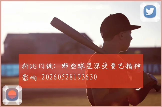 科比门徒：哪些球星深受曼巴精神影响_20260528193630