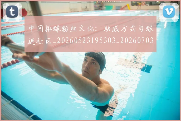 中国排球粉丝文化:助威方式与球迷社区_20260523195303_20260703202643_20260716182319