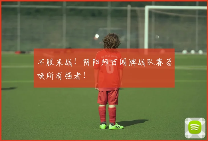 不服来战！阴阳师百闻牌战队赛召唤所有强者！