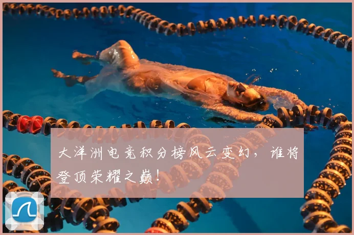 大洋洲电竞积分榜风云变幻，谁将登顶荣耀之巅！
