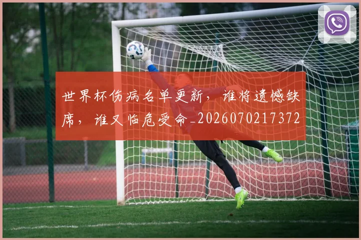 世界杯伤病名单更新，谁将遗憾缺席，谁又临危受命_20260702173725