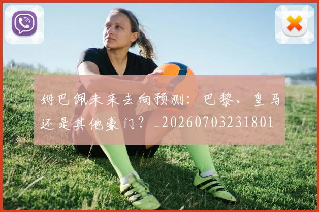 姆巴佩未来去向预测：巴黎、皇马还是其他豪门？_20260703231801