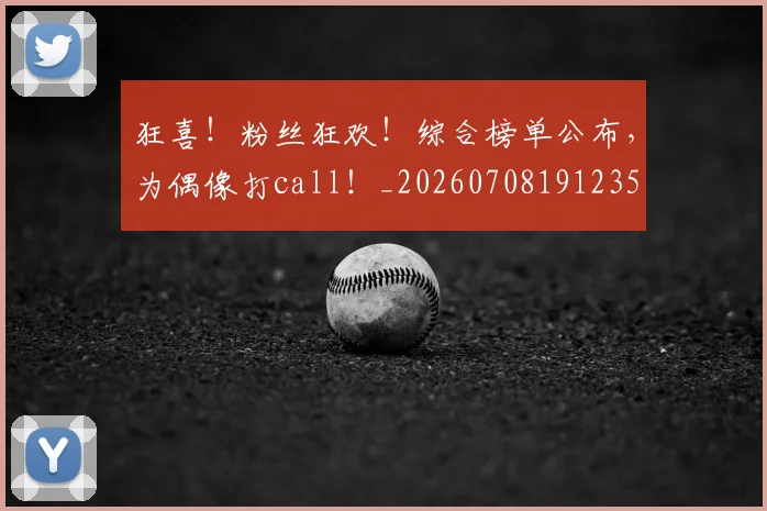 狂喜！粉丝狂欢！综合榜单公布，为偶像打call！_20260708191235