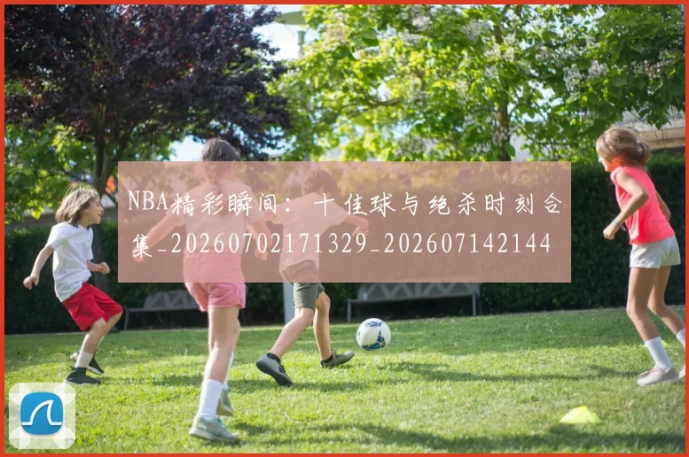 NBA精彩瞬间：十佳球与绝杀时刻合集_20260702171329_20260714214421