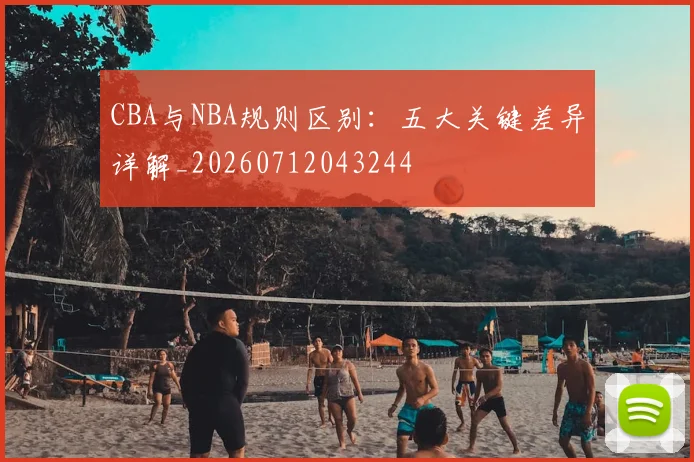 CBA与NBA规则区别：五大关键差异详解_20260712043244