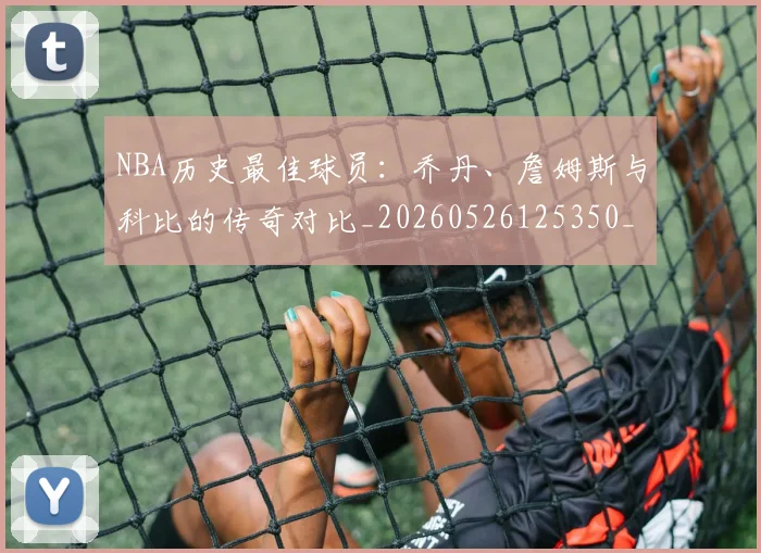 NBA历史最佳球员：乔丹、詹姆斯与科比的传奇对比_20260526125350_20260701215453