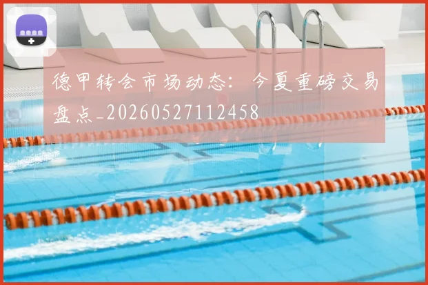 德甲转会市场动态：今夏重磅交易盘点_20260527112458