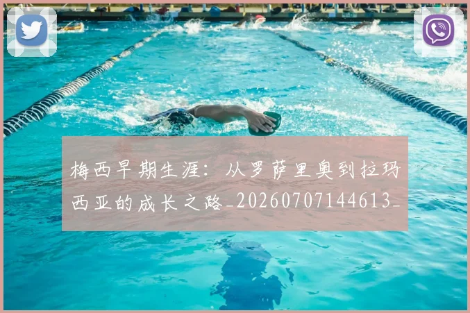 梅西早期生涯：从罗萨里奥到拉玛西亚的成长之路_20260707144613_20260731181536