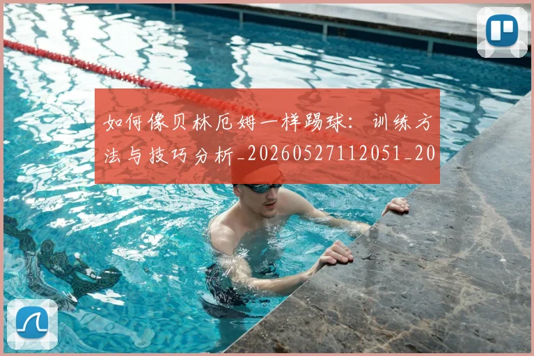 如何像贝林厄姆一样踢球：训练方法与技巧分析_20260527112051_20260703230422_20260720181907