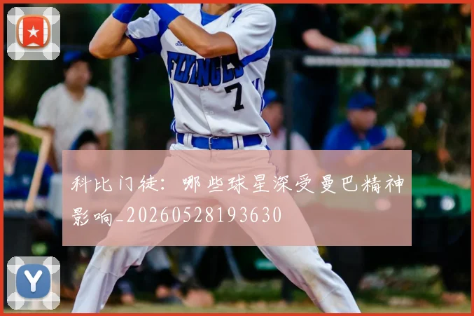 科比门徒：哪些球星深受曼巴精神影响_20260528193630