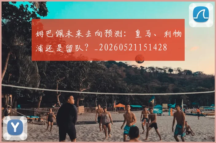 姆巴佩未来去向预测：皇马、利物浦还是留队？_20260521151428