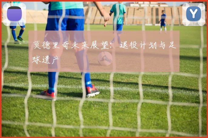 莫德里奇未来展望：退役计划与足球遗产