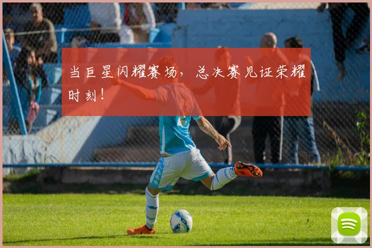 当巨星闪耀赛场,总决赛见证荣耀时刻!