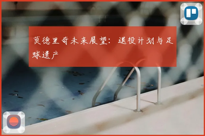 莫德里奇未来展望:退役计划与足球遗产
