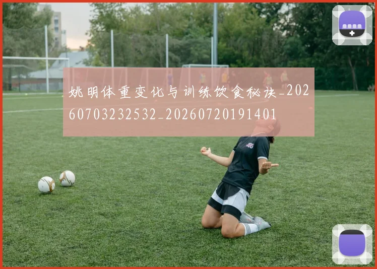 姚明体重变化与训练饮食秘诀_20260703232532_20260720191401
