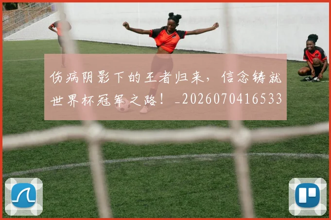 伤病阴影下的王者归来，信念铸就世界杯冠军之路！_20260704165334_20260718003404