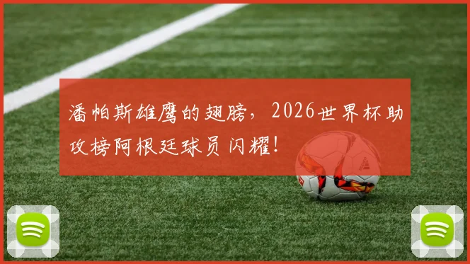 潘帕斯雄鹰的翅膀,2026世界杯助攻榜阿根廷球员闪耀!