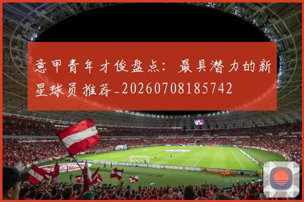 意甲青年才俊盘点：最具潜力的新星球员推荐_20260708185742