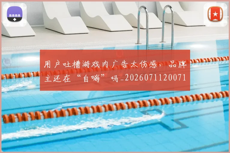 用户吐槽游戏内广告太伤感，品牌主还在“自嗨”吗_20260711200712