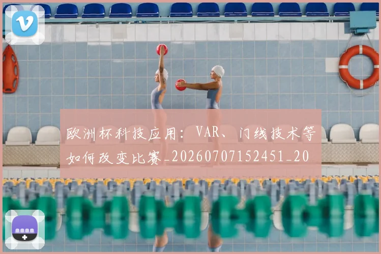 欧洲杯科技应用:VAR、门线技术等如何改变比赛_20260707152451_20260801170120