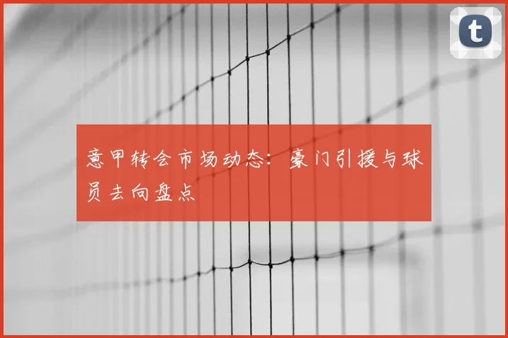 意甲转会市场动态：豪门引援与球员去向盘点