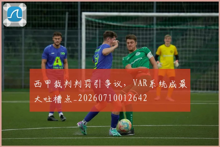 西甲裁判判罚引争议，VAR系统成最大吐槽点_20260710012642