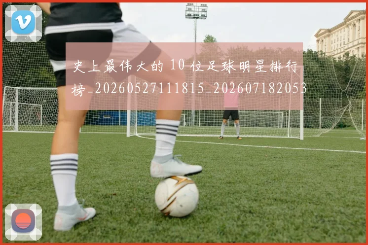 史上最伟大的 10 位足球明星排行榜_20260527111815_20260718205345