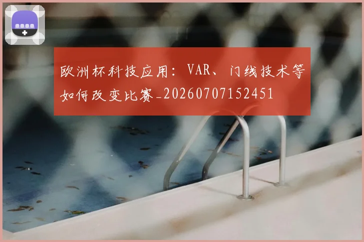 欧洲杯科技应用：VAR、门线技术等如何改变比赛_20260707152451