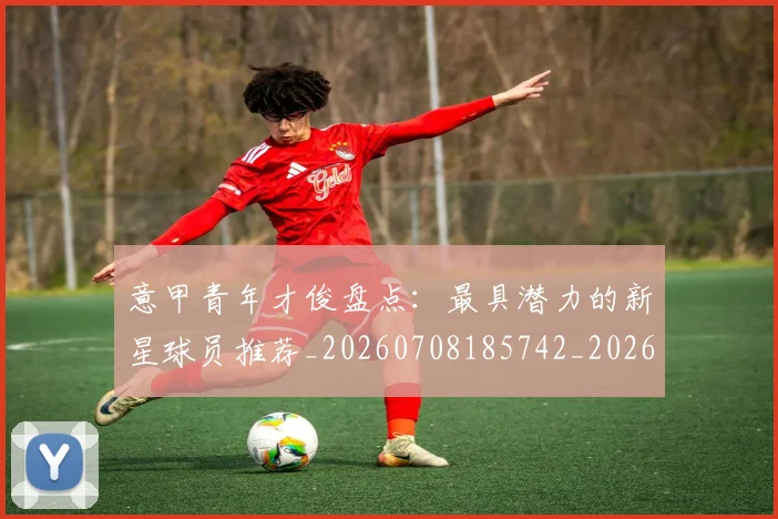 意甲青年才俊盘点:最具潜力的新星球员推荐_20260708185742_20260723181254